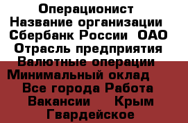 Операционист › Название организации ­ Сбербанк России, ОАО › Отрасль предприятия ­ Валютные операции › Минимальный оклад ­ 1 - Все города Работа » Вакансии   . Крым,Гвардейское